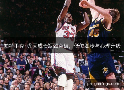 帕特里克·尤因成长瓶颈突破,低位脚步与心理升级 帕特里克·尤因成长瓶颈突破,低位脚步与心理升级