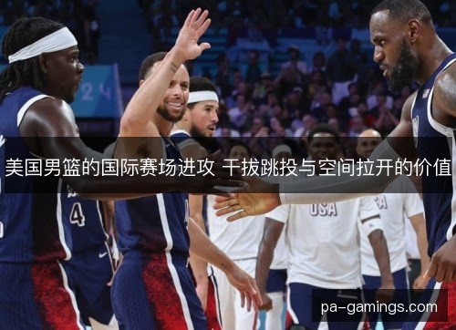 美国男篮的国际赛场进攻 干拔跳投与空间拉开的价值 美国男篮的国际赛场进攻 干拔跳投与空间拉开的价值